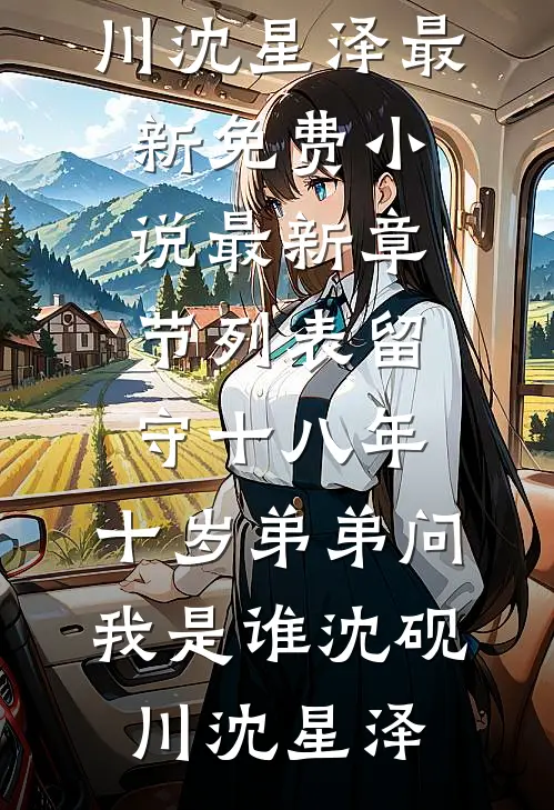 留守十八年，十岁弟弟问我是谁(沈砚川沈星泽)最新免费小说_最新章节列表留守十八年，十岁弟弟问我是谁(沈砚川沈星泽)
