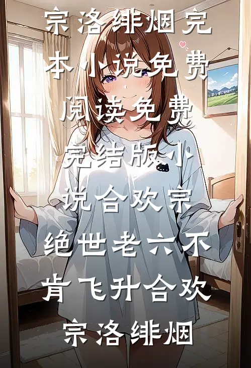 合欢宗：绝世老六不肯飞升(合欢宗洛绯烟)完本小说免费阅读_免费完结版小说合欢宗：绝世老六不肯飞升(合欢宗洛绯烟)