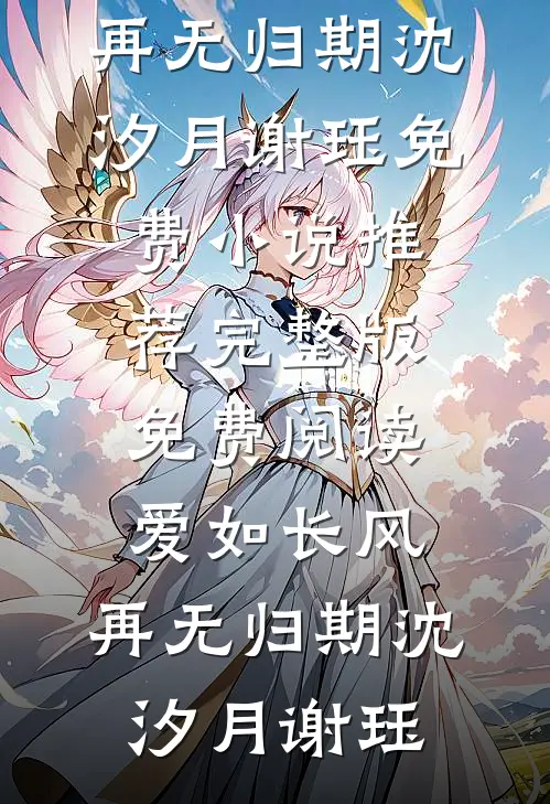 爱如长风，再无归期沈汐月谢珏免费小说推荐_完整版免费阅读爱如长风，再无归期(沈汐月谢珏)