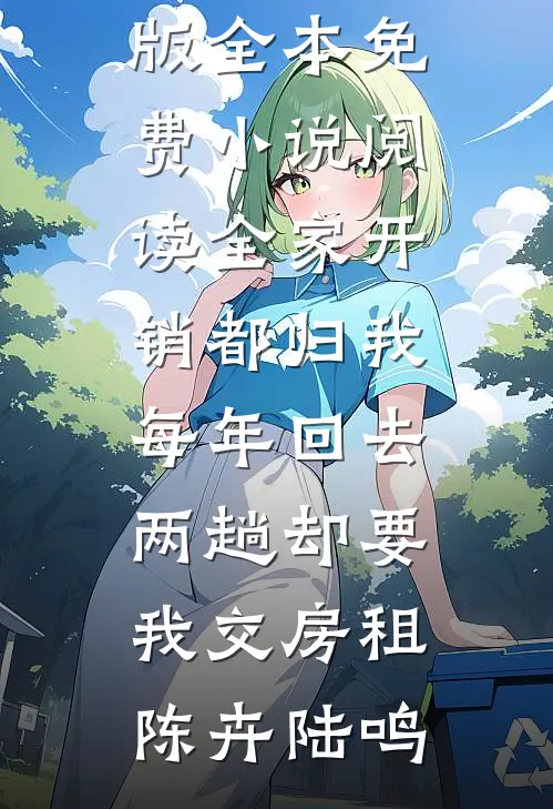 全家开销都归我，每年回去两趟却要我交房租(陈卉陆鸣)免费小说完整版_全本免费小说阅读全家开销都归我，每年回去两趟却要我交房租陈卉陆鸣