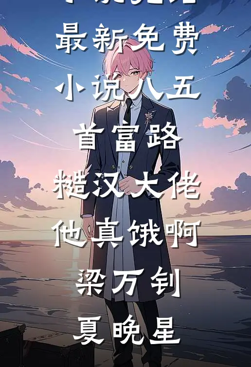 八五首富路：糙汉大佬他真饿啊梁万钊夏晚星热门小说完结_最新免费小说八五首富路：糙汉大佬他真饿啊梁万钊夏晚星