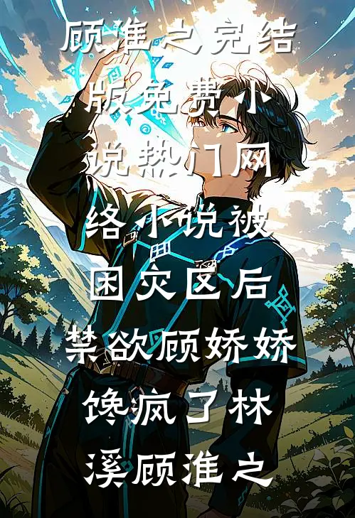 被困灾区后，禁欲顾娇娇馋疯了(林溪顾淮之)完结版免费小说_热门网络小说被困灾区后，禁欲顾娇娇馋疯了(林溪顾淮之)