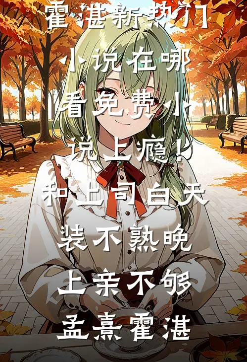 上瘾！和上司白天装不熟晚上亲不够孟熹霍湛新热门小说_在哪看免费小说上瘾！和上司白天装不熟晚上亲不够孟熹霍湛