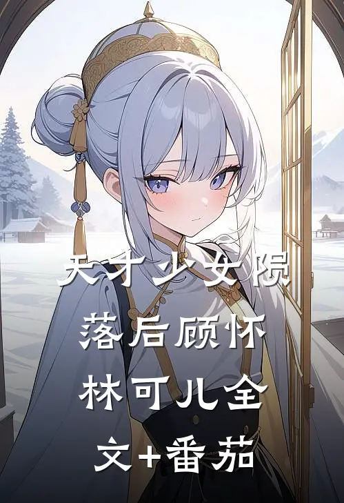 天才少女陨落后顾怀林可儿全文+番茄