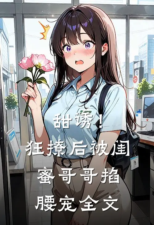 甜诱！狂撩后被闺蜜哥哥掐腰宠全文