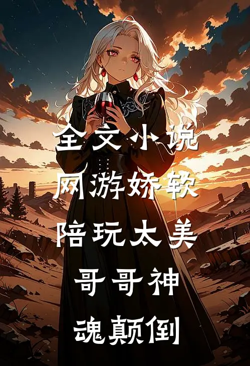 全文网游娇软陪玩太美,哥哥神魂颠倒了