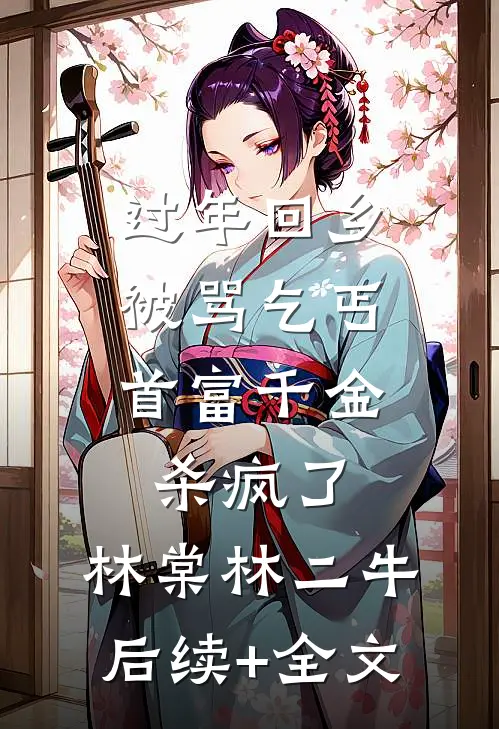 过年回乡被骂乞丐，首富千金杀疯了: 林棠林二牛后续+全文