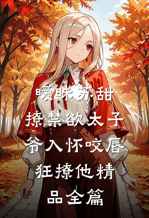 暧昧苏甜:撩禁欲太子爷入怀 (咬唇,狂撩他 )精品全篇