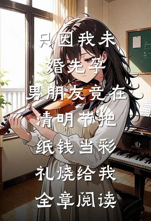 只因我未婚先孕，男朋友竟在清明节把纸钱当彩礼烧给我全章阅读
