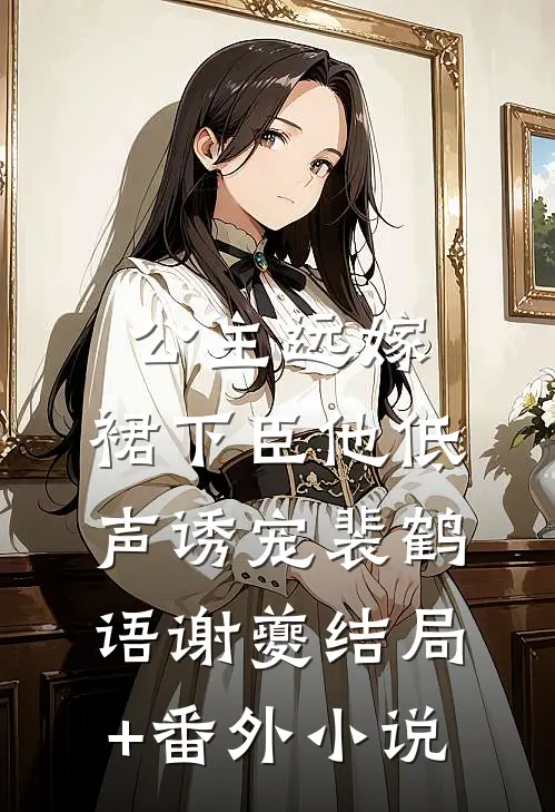 公主远嫁，裙下臣他低声诱宠裴鹤语谢夔结局+番外小说