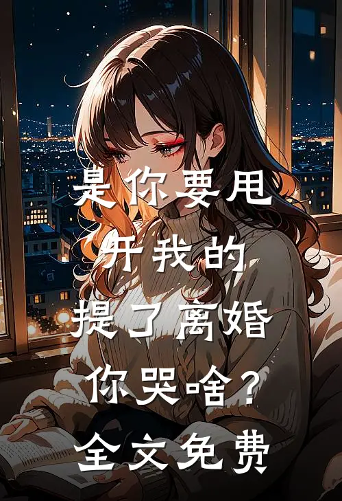 是你要甩开我的，提了离婚你哭啥？全文免费