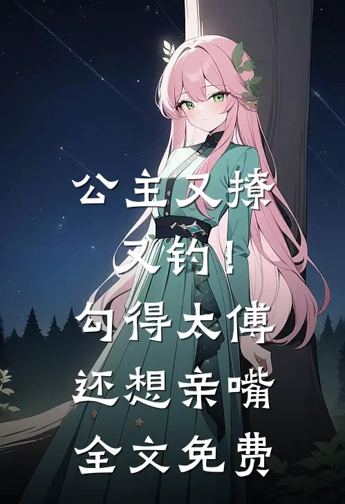 公主又撩又钓!勾得太傅还想亲嘴全文免费观看