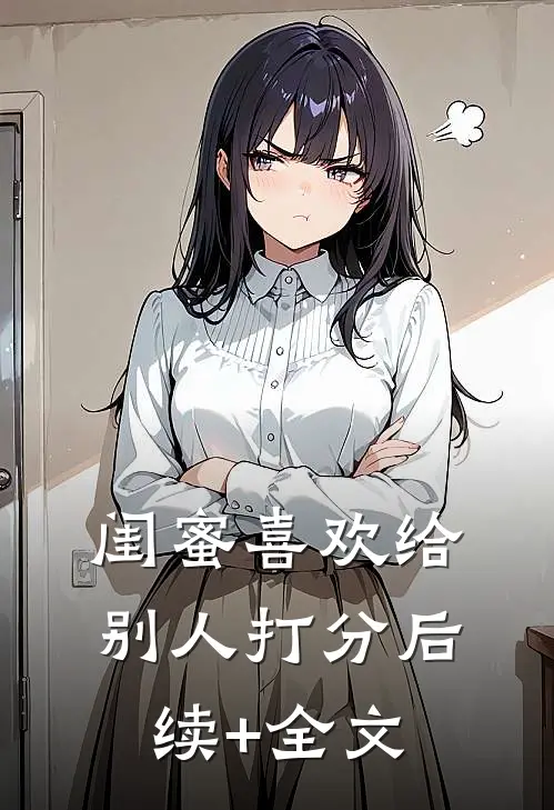 闺蜜喜欢给别人打分后续+全文