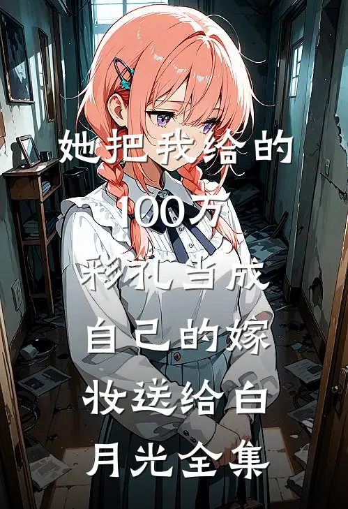 她把我给的100万彩礼当成自己的嫁妆送给白月光 全集